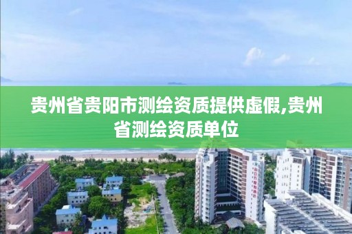贵州省贵阳市测绘资质提供虚假,贵州省测绘资质单位