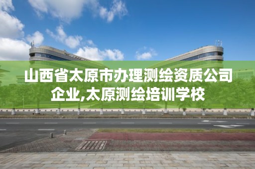 山西省太原市办理测绘资质公司企业,太原测绘培训学校