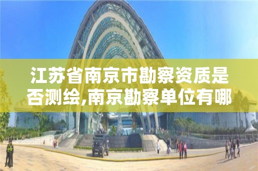 江苏省南京市勘察资质是否测绘,南京勘察单位有哪些