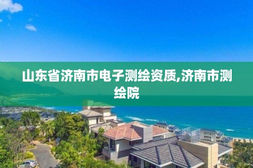 山东省济南市电子测绘资质,济南市测绘院