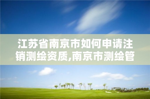 江苏省南京市如何申请注销测绘资质,南京市测绘管理办公室
