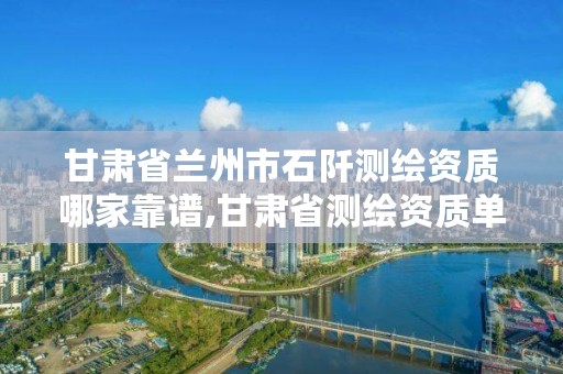 甘肃省兰州市石阡测绘资质哪家靠谱,甘肃省测绘资质单位