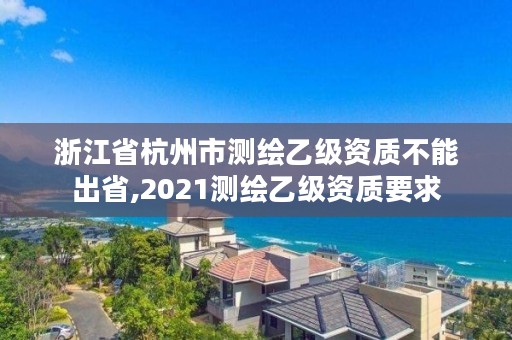 浙江省杭州市测绘乙级资质不能出省,2021测绘乙级资质要求