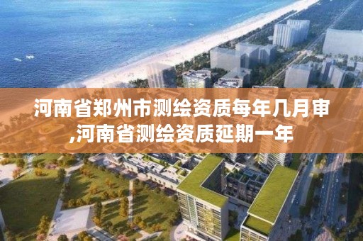 河南省郑州市测绘资质每年几月审,河南省测绘资质延期一年