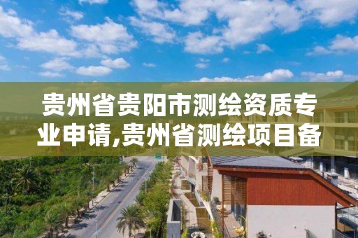 贵州省贵阳市测绘资质专业申请,贵州省测绘项目备案管理规定