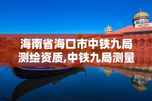 海南省海口市中铁九局测绘资质,中铁九局测量员能开多少钱