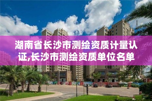 湖南省长沙市测绘资质计量认证,长沙市测绘资质单位名单