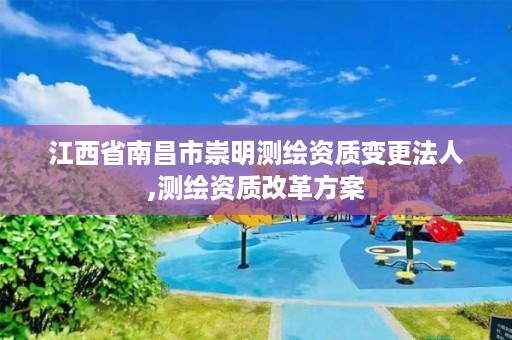 江西省南昌市崇明测绘资质变更法人,测绘资质改革方案