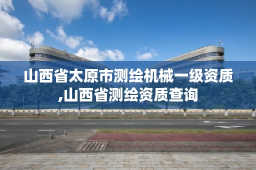 山西省太原市测绘机械一级资质,山西省测绘资质查询