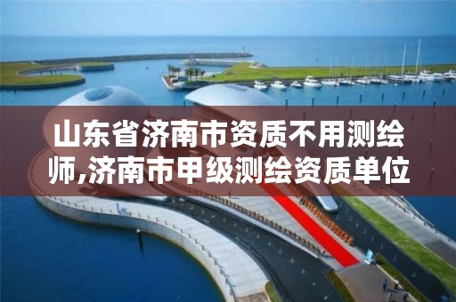 山东省济南市资质不用测绘师,济南市甲级测绘资质单位