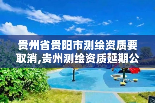 贵州省贵阳市测绘资质要取消,贵州测绘资质延期公告