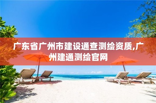 广东省广州市建设通查测绘资质,广州建通测绘官网