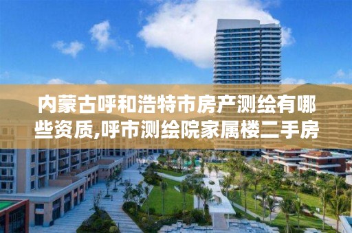 内蒙古呼和浩特市房产测绘有哪些资质,呼市测绘院家属楼二手房