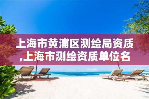 上海市黄浦区测绘局资质,上海市测绘资质单位名单