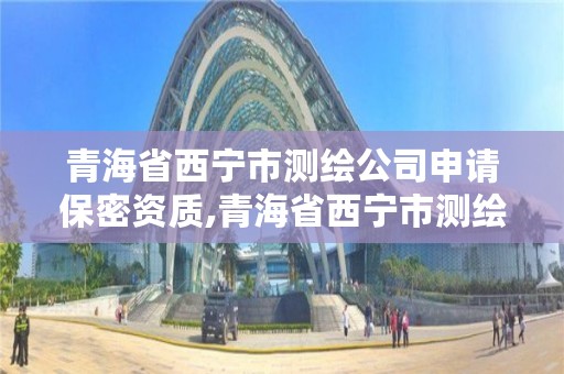 青海省西宁市测绘公司申请保密资质,青海省西宁市测绘公司申请保密资质要多少钱