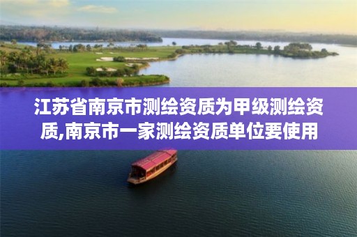江苏省南京市测绘资质为甲级测绘资质,南京市一家测绘资质单位要使用