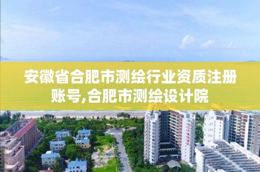 安徽省合肥市测绘行业资质注册账号,合肥市测绘设计院