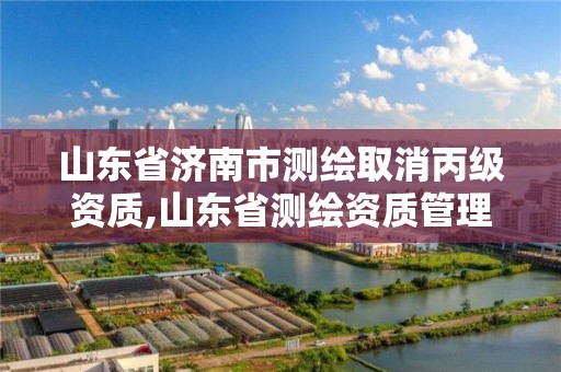 山东省济南市测绘取消丙级资质,山东省测绘资质管理规定