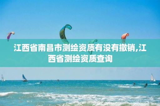 江西省南昌市测绘资质有没有撤销,江西省测绘资质查询