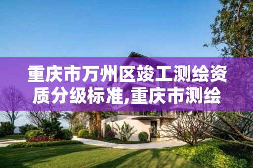 重庆市万州区竣工测绘资质分级标准,重庆市测绘收费标准
