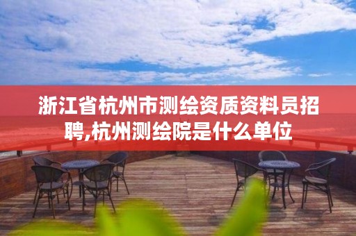 浙江省杭州市测绘资质资料员招聘,杭州测绘院是什么单位