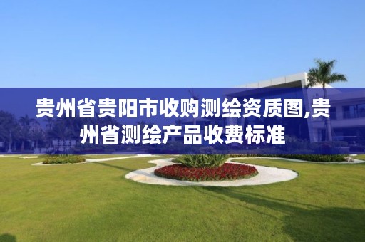 贵州省贵阳市收购测绘资质图,贵州省测绘产品收费标准