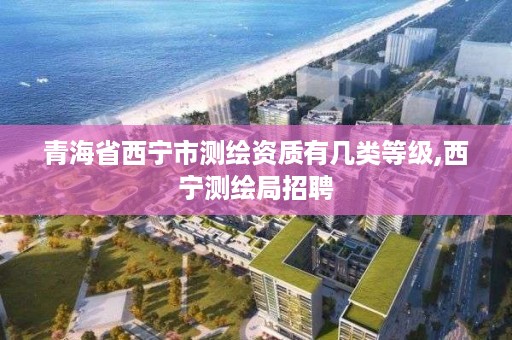 青海省西宁市测绘资质有几类等级,西宁测绘局招聘