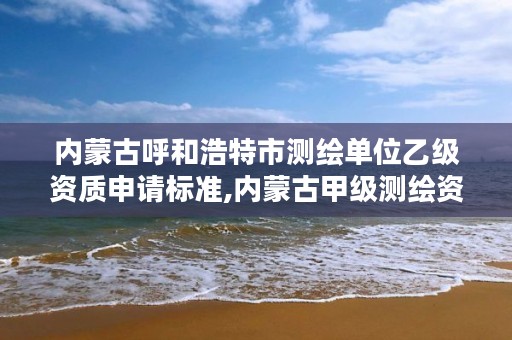 内蒙古呼和浩特市测绘单位乙级资质申请标准,内蒙古甲级测绘资质单位
