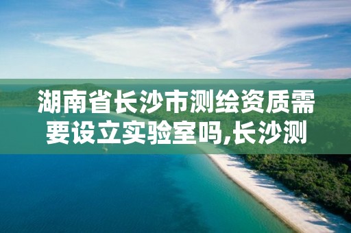 湖南省长沙市测绘资质需要设立实验室吗,长沙测绘有限公司待遇