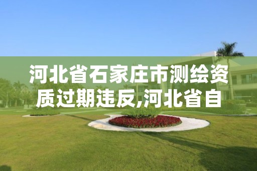 河北省石家庄市测绘资质过期违反,河北省自然资源厅关于延长测绘资质证书有效期的公告