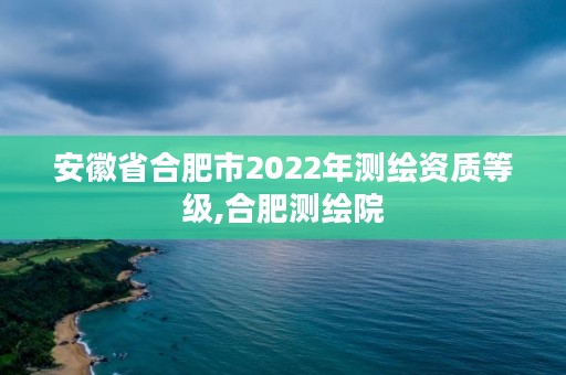 安徽省合肥市2022年测绘资质等级,合肥测绘院