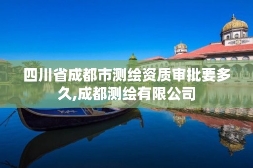 四川省成都市测绘资质审批要多久,成都测绘有限公司