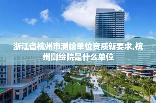浙江省杭州市测绘单位资质新要求,杭州测绘院是什么单位