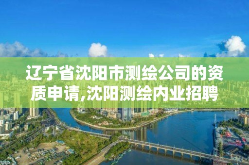 辽宁省沈阳市测绘公司的资质申请,沈阳测绘内业招聘