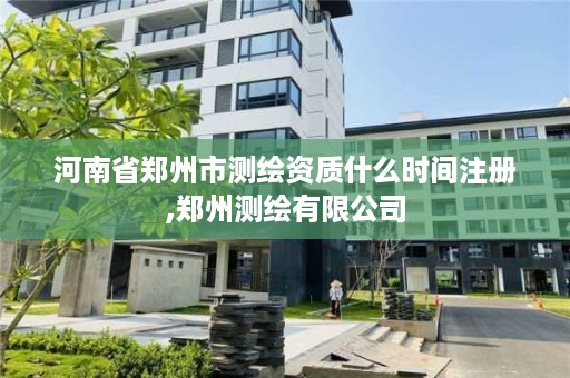 河南省郑州市测绘资质什么时间注册,郑州测绘有限公司