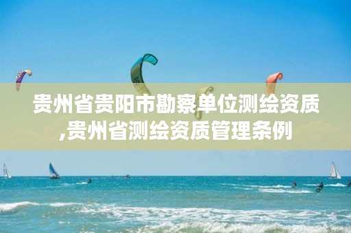 贵州省贵阳市勘察单位测绘资质,贵州省测绘资质管理条例
