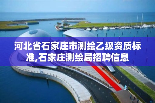 河北省石家庄市测绘乙级资质标准,石家庄测绘局招聘信息
