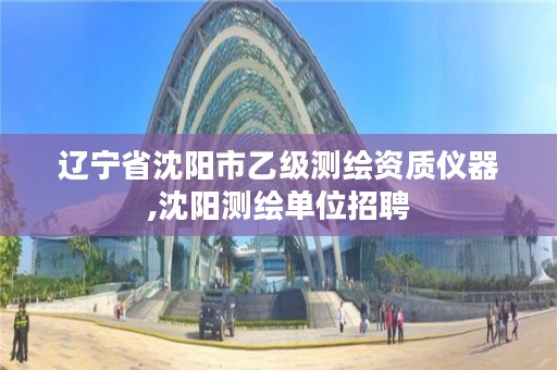 辽宁省沈阳市乙级测绘资质仪器,沈阳测绘单位招聘