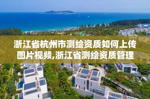 浙江省杭州市测绘资质如何上传图片视频,浙江省测绘资质管理实施细则