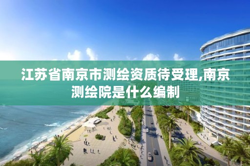 江苏省南京市测绘资质待受理,南京测绘院是什么编制