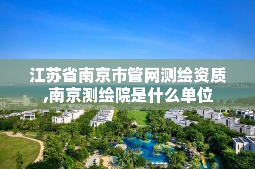 江苏省南京市管网测绘资质,南京测绘院是什么单位