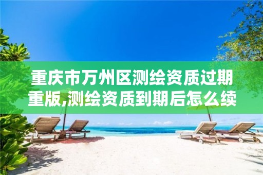 重庆市万州区测绘资质过期重版,测绘资质到期后怎么续期?