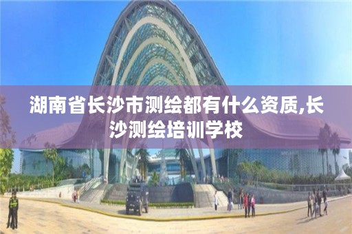 湖南省长沙市测绘都有什么资质,长沙测绘培训学校