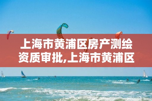 上海市黄浦区房产测绘资质审批,上海市黄浦区房产测绘资质审批中心电话