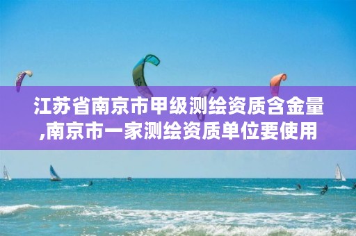 江苏省南京市甲级测绘资质含金量,南京市一家测绘资质单位要使用