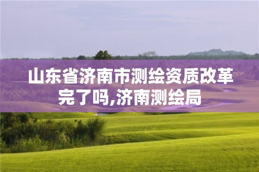 山东省济南市测绘资质改革完了吗,济南测绘局