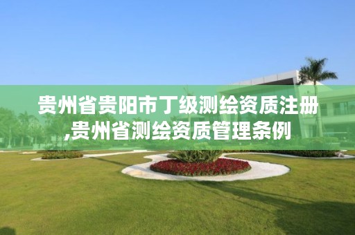贵州省贵阳市丁级测绘资质注册,贵州省测绘资质管理条例