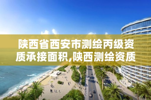 陕西省西安市测绘丙级资质承接面积,陕西测绘资质单位名单