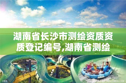 湖南省长沙市测绘资质资质登记编号,湖南省测绘资质查询