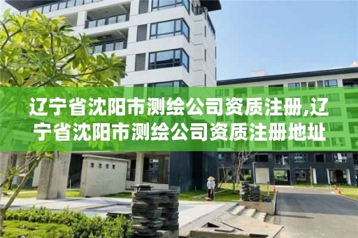 辽宁省沈阳市测绘公司资质注册,辽宁省沈阳市测绘公司资质注册地址